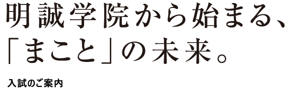 明誠学院から始まる、「まこと」の未来。｜入試のご案内
