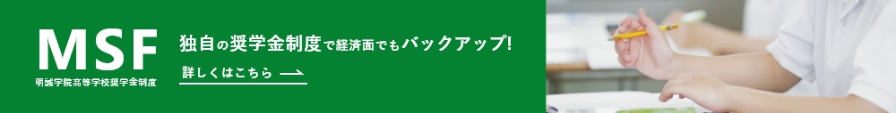 MSF 明誠学院高等学校奨学金制度 独自の奨学金制度で経済面でもバックアップ！詳しくはこちら